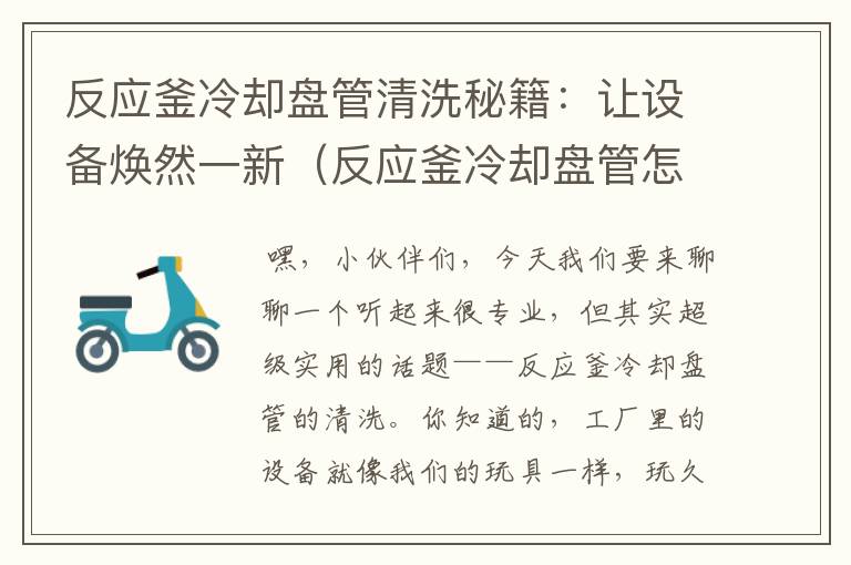 反应釜冷却盘管清洗秘籍：让设备焕然一新（反应釜冷却盘管怎么清洗视频）