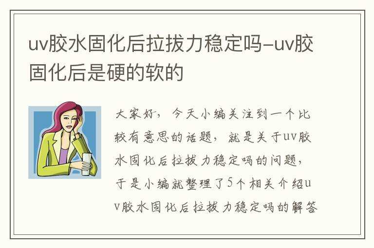 uv胶水固化后拉拔力稳定吗-uv胶固化后是硬的软的